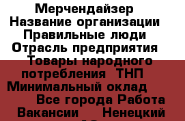 Мерчендайзер › Название организации ­ Правильные люди › Отрасль предприятия ­ Товары народного потребления (ТНП) › Минимальный оклад ­ 26 000 - Все города Работа » Вакансии   . Ненецкий АО